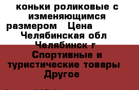  коньки роликовые с изменяющимся размером › Цена ­ 1 000 - Челябинская обл., Челябинск г. Спортивные и туристические товары » Другое   
